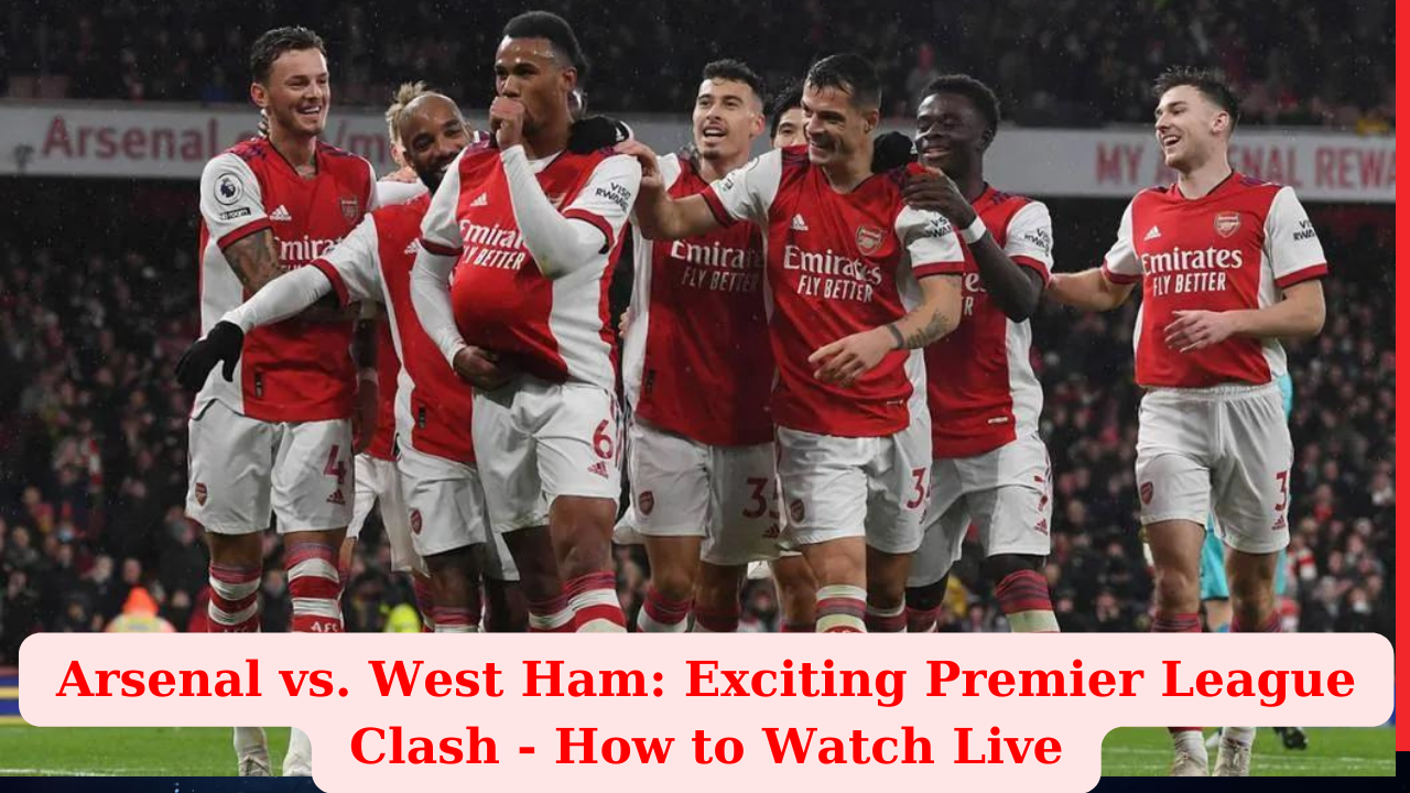 Arsenal vs. West Ham: Exciting Premier League Clash – How to Watch Live